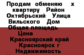 Продам (обменяю) 2-х квартиру › Район ­ Октябрьский › Улица ­ Вильского › Дом ­ 1 › Общая площадь ­ 49 › Цена ­ 2 550 000 - Красноярский край, Красноярск г. Недвижимость » Квартиры продажа   . Красноярский край,Красноярск г.